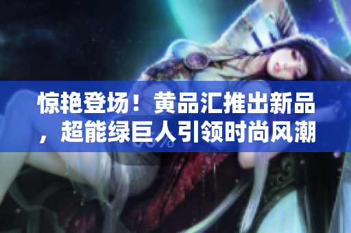 惊艳登场！黄品汇推出新品，超能绿巨人引领时尚风潮