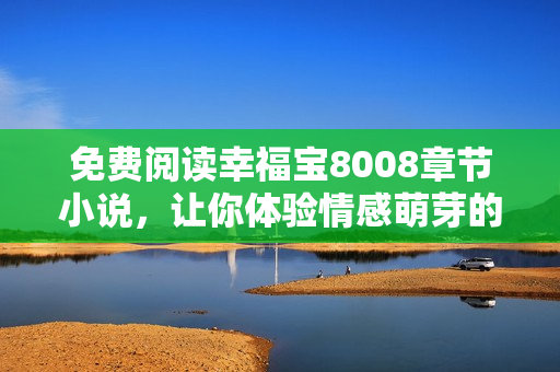 免费阅读幸福宝8008章节小说，让你体验情感萌芽的旅程