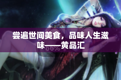 尝遍世间美食，品味人生滋味——黄品汇