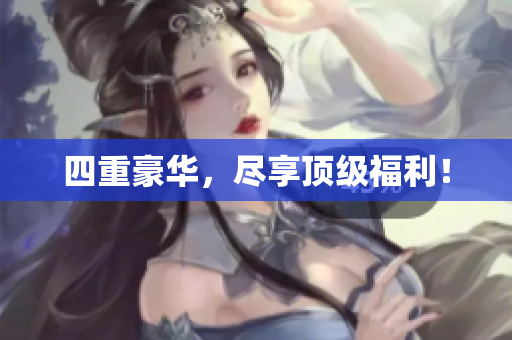 四重豪华，尽享顶级福利！