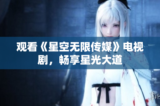 观看《星空无限传媒》电视剧，畅享星光大道