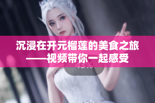 沉浸在开元榴莲的美食之旅——视频带你一起感受