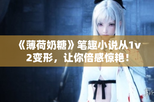 《薄荷奶糖》笔趣小说从1v2变形，让你倍感惊艳！