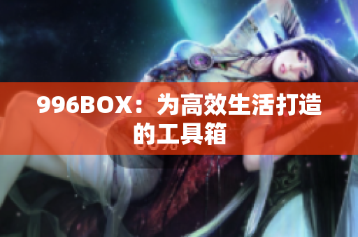 996BOX：为高效生活打造的工具箱