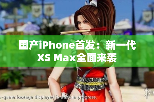 国产iPhone首发：新一代XS Max全面来袭