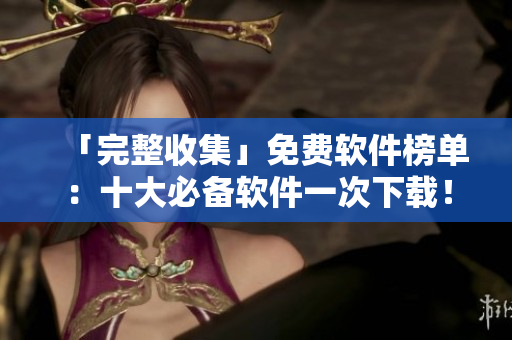 「完整收集」免费软件榜单：十大必备软件一次下载！