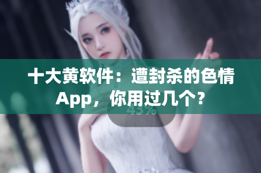 十大黄软件：遭封杀的色情App，你用过几个？
