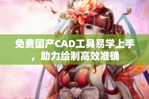 免费国产CAD工具易学上手，助力绘制高效准确
