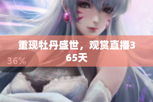 重现牡丹盛世，观赏直播365天