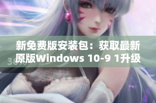新免费版安装包：获取最新原版Windows 10-9 1升级免费版