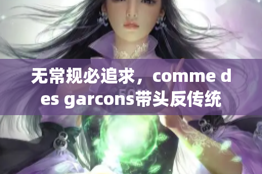 无常规必追求，comme des garcons带头反传统