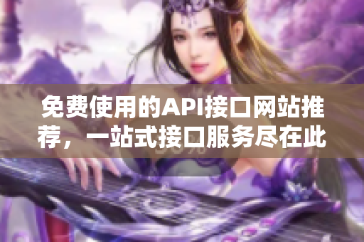免费使用的API接口网站推荐，一站式接口服务尽在此！