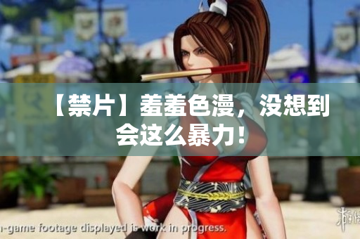 【禁片】羞羞色漫，没想到会这么暴力！