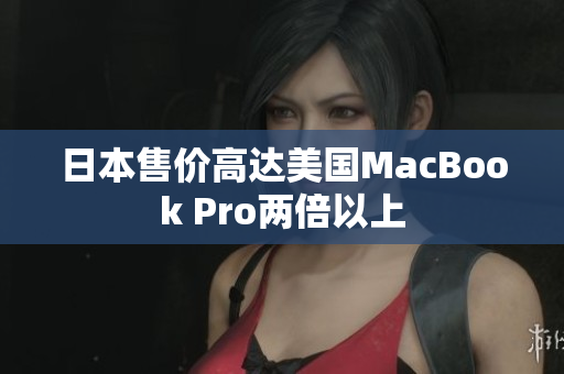 日本售价高达美国MacBook Pro两倍以上