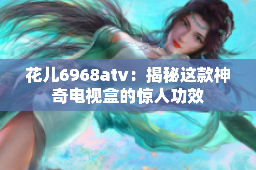 花儿6968atv：揭秘这款神奇电视盒的惊人功效