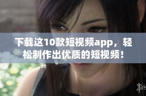 下载这10款短视频app，轻松制作出优质的短视频！