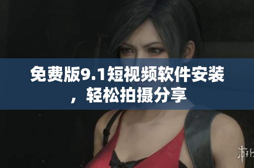 免费版9.1短视频软件安装，轻松拍摄分享