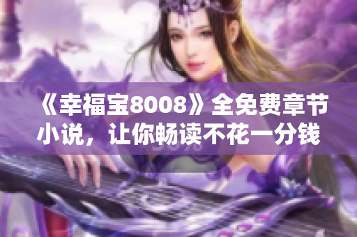 《幸福宝8008》全免费章节小说，让你畅读不花一分钱