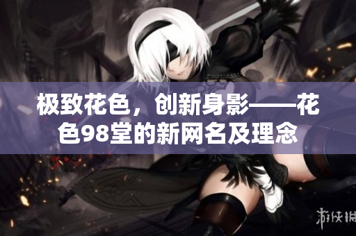 极致花色，创新身影——花色98堂的新网名及理念