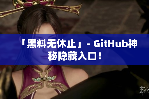 「黑料无休止」- GitHub神秘隐藏入口！
