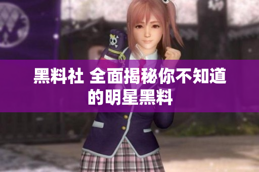 黑料社 全面揭秘你不知道的明星黑料