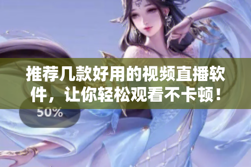推荐几款好用的视频直播软件，让你轻松观看不卡顿！