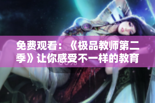 免费观看：《极品教师第二季》让你感受不一样的教育方式