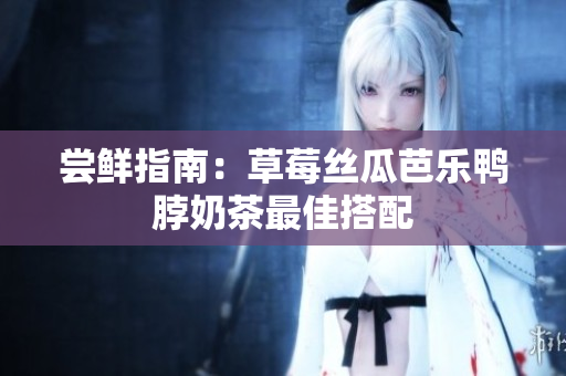 尝鲜指南：草莓丝瓜芭乐鸭脖奶茶最佳搭配