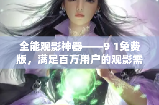 全能观影神器——9 1免费版，满足百万用户的观影需求！