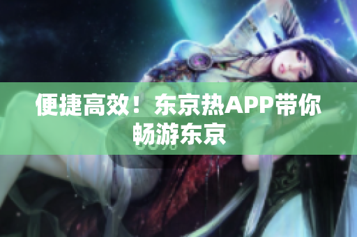 便捷高效！东京热APP带你畅游东京