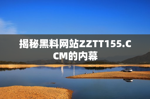 揭秘黑料网站ZZTT155.CCM的内幕