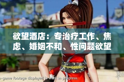 欲望酒店：专治疗工作、焦虑、婚姻不和、性问题欲望酒店：解决疑难杂症，让旅途更精彩