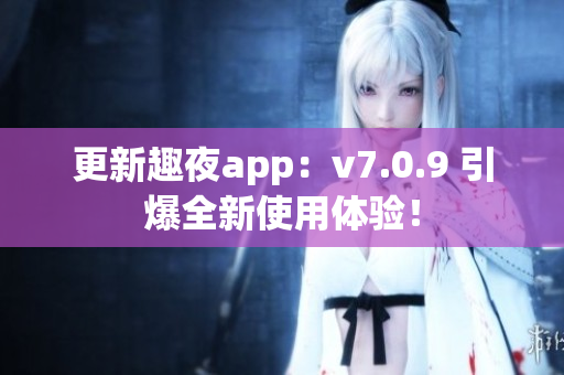 更新趣夜app：v7.0.9 引爆全新使用体验！