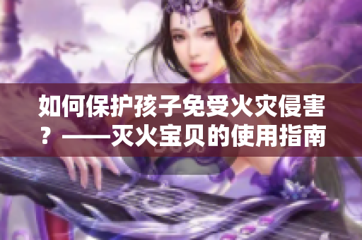 如何保护孩子免受火灾侵害？——灭火宝贝的使用指南