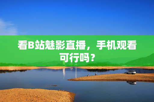 看B站魅影直播，手机观看可行吗？