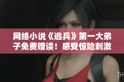 网络小说《逃兵》第一大弟子免费赠读！感受惊险刺激的故事