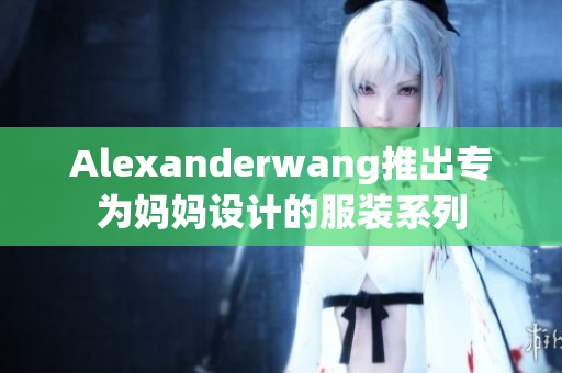 Alexanderwang推出专为妈妈设计的服装系列