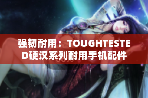 强韧耐用：TOUGHTESTED硬汉系列耐用手机配件