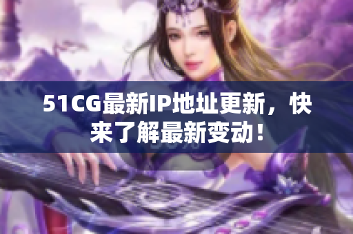 51CG最新IP地址更新，快来了解最新变动！