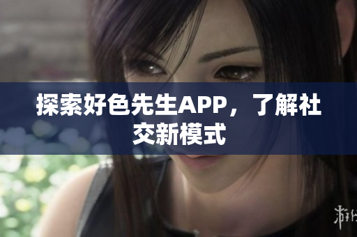 探索好色先生APP，了解社交新模式