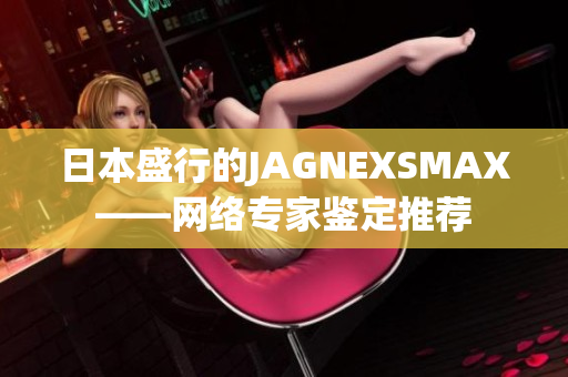 日本盛行的JAGNEXSMAX——网络专家鉴定推荐