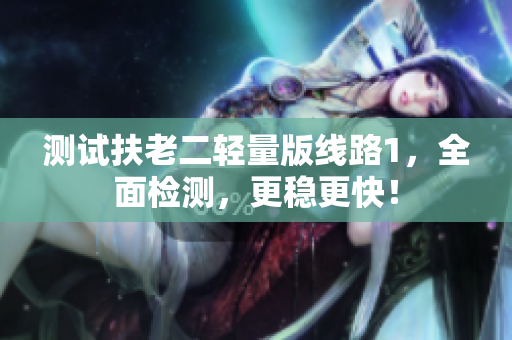 测试扶老二轻量版线路1，全面检测，更稳更快！