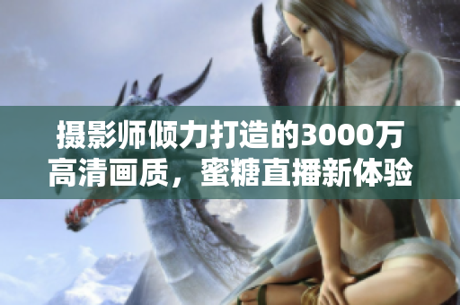 摄影师倾力打造的3000万高清画质，蜜糖直播新体验!