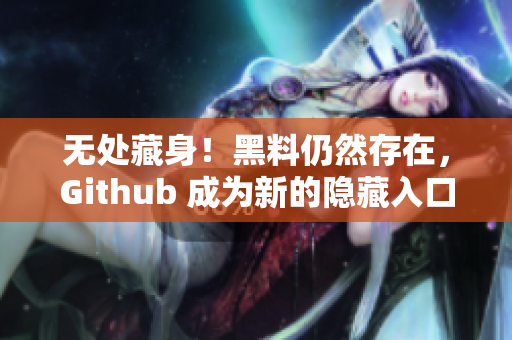 无处藏身！黑料仍然存在，Github 成为新的隐藏入口