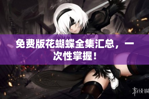 免费版花蝴蝶全集汇总，一次性掌握！