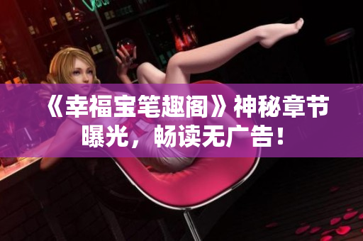 《幸福宝笔趣阁》神秘章节曝光，畅读无广告！