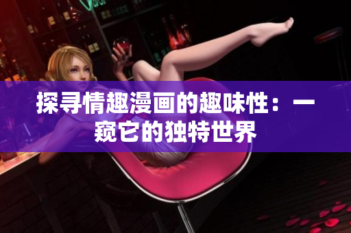 探寻情趣漫画的趣味性：一窥它的独特世界