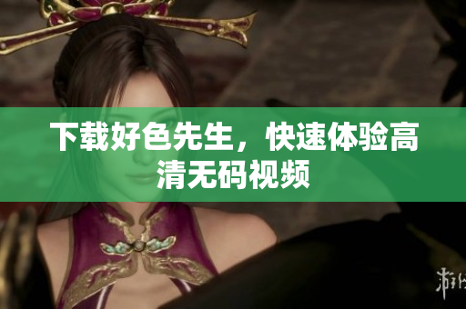 下载好色先生，快速体验高清无码视频