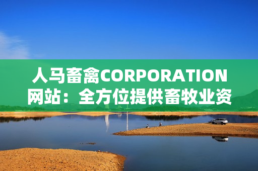 人马畜禽CORPORATION网站：全方位提供畜牧业资讯与解决方案