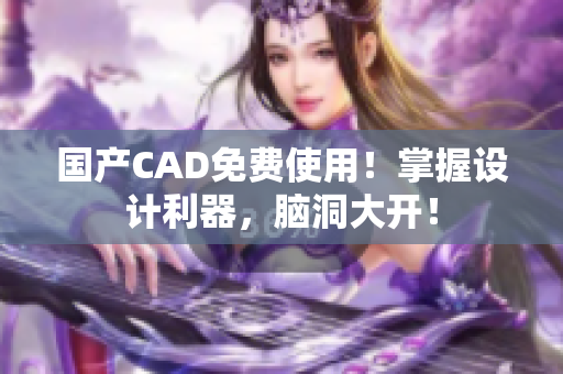国产CAD免费使用！掌握设计利器，脑洞大开！
